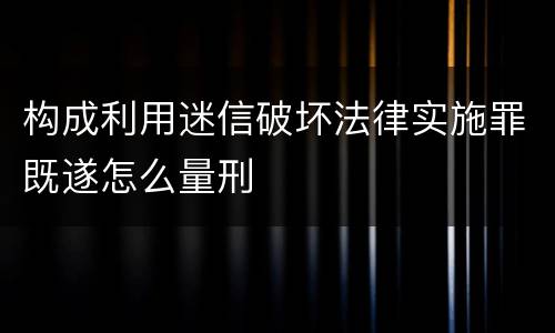 构成利用迷信破坏法律实施罪既遂怎么量刑