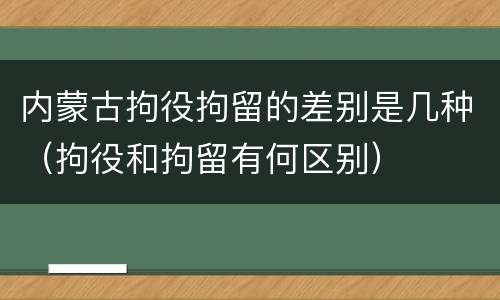 内蒙古拘役拘留的差别是几种（拘役和拘留有何区别）