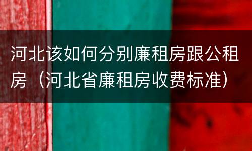 河北该如何分别廉租房跟公租房（河北省廉租房收费标准）