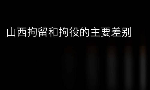 山西拘留和拘役的主要差别