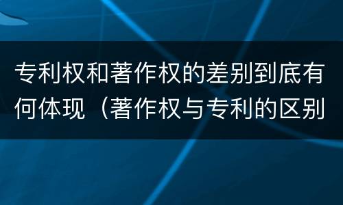 专利权和著作权的差别到底有何体现（著作权与专利的区别）
