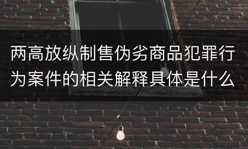 两高放纵制售伪劣商品犯罪行为案件的相关解释具体是什么主要规定