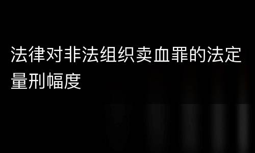 法律对非法组织卖血罪的法定量刑幅度