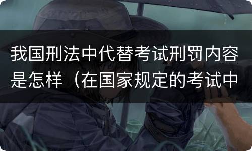 我国刑法中代替考试刑罚内容是怎样（在国家规定的考试中,触犯刑法）