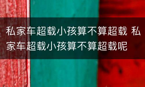 私家车超载小孩算不算超载 私家车超载小孩算不算超载呢