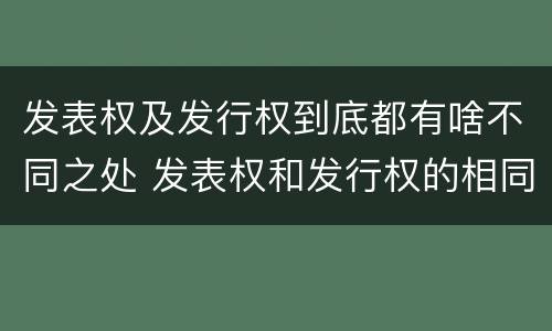 发表权及发行权到底都有啥不同之处 发表权和发行权的相同点