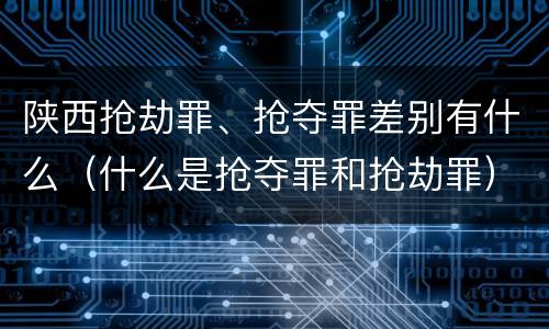 陕西抢劫罪、抢夺罪差别有什么（什么是抢夺罪和抢劫罪）