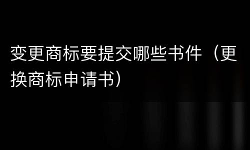 变更商标要提交哪些书件（更换商标申请书）
