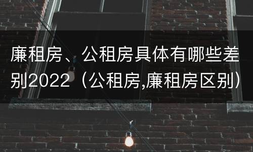 廉租房、公租房具体有哪些差别2022（公租房,廉租房区别）