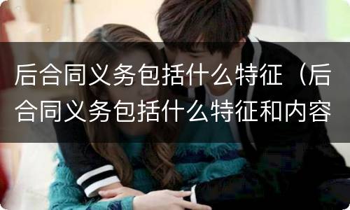 后合同义务包括什么特征（后合同义务包括什么特征和内容）