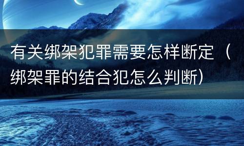 有关绑架犯罪需要怎样断定（绑架罪的结合犯怎么判断）