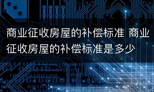 商业征收房屋的补偿标准 商业征收房屋的补偿标准是多少