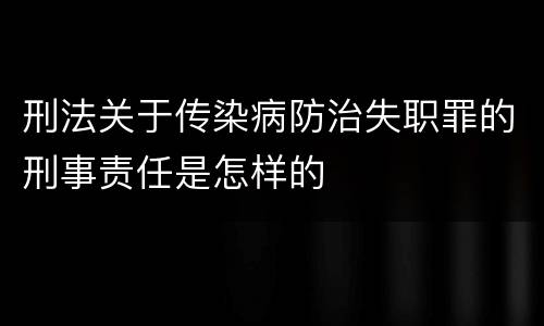刑法关于传染病防治失职罪的刑事责任是怎样的