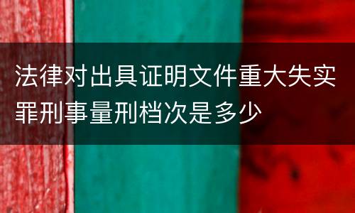 法律对出具证明文件重大失实罪刑事量刑档次是多少