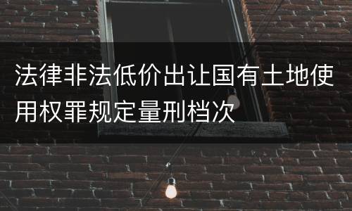 法律非法低价出让国有土地使用权罪规定量刑档次