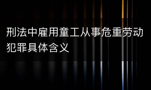 刑法中雇用童工从事危重劳动犯罪具体含义