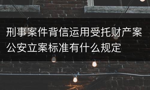 刑事案件背信运用受托财产案公安立案标准有什么规定
