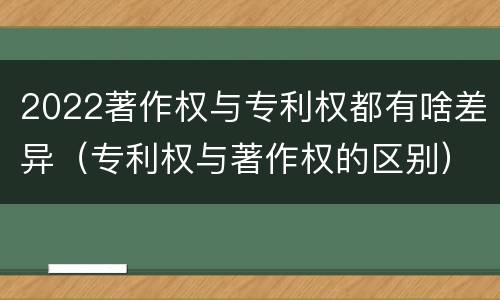 2022著作权与专利权都有啥差异（专利权与著作权的区别）