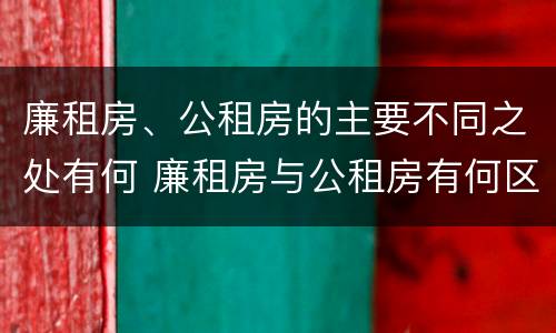 廉租房、公租房的主要不同之处有何 廉租房与公租房有何区别