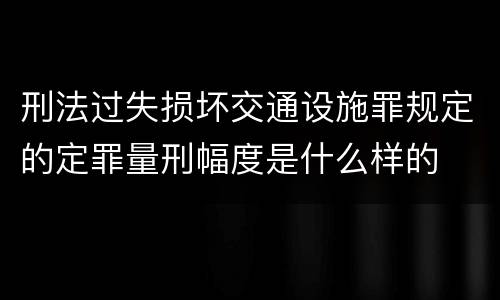 刑法过失损坏交通设施罪规定的定罪量刑幅度是什么样的