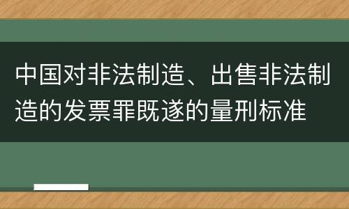 中国对非法制造、出售非法制造的发票罪既遂的量刑标准