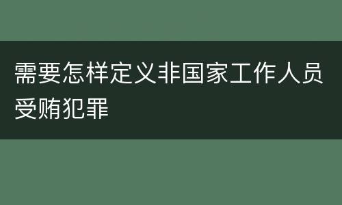 需要怎样定义非国家工作人员受贿犯罪