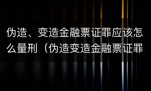 伪造、变造金融票证罪应该怎么量刑（伪造变造金融票证罪属于金融诈骗罪吗）