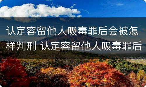 认定容留他人吸毒罪后会被怎样判刑 认定容留他人吸毒罪后会被怎样判刑呢