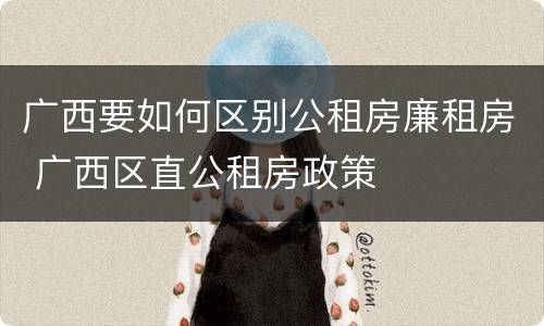 广西要如何区别公租房廉租房 广西区直公租房政策