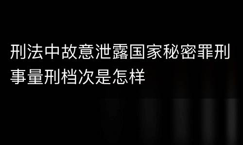 刑法中故意泄露国家秘密罪刑事量刑档次是怎样