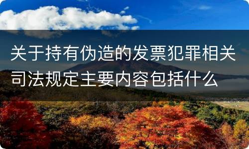关于持有伪造的发票犯罪相关司法规定主要内容包括什么