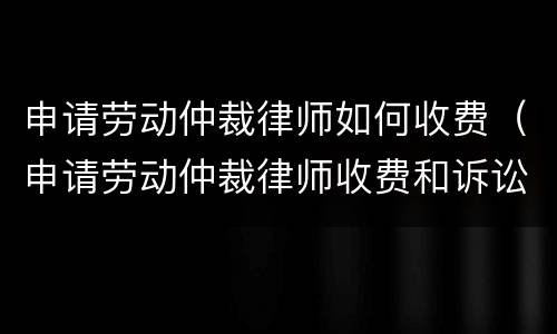 申请劳动仲裁律师如何收费（申请劳动仲裁律师收费和诉讼收费标准一样吗?）