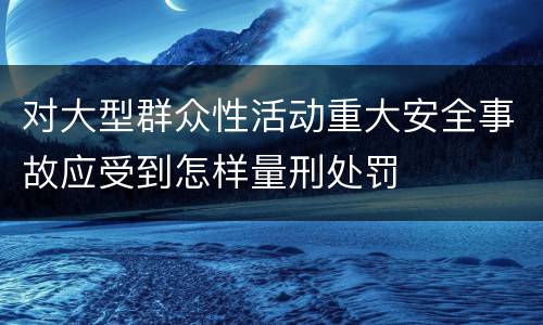 对大型群众性活动重大安全事故应受到怎样量刑处罚
