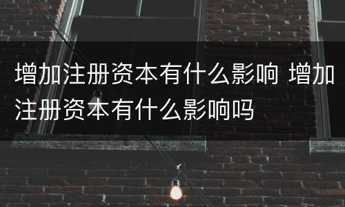 增加注册资本有什么影响 增加注册资本有什么影响吗
