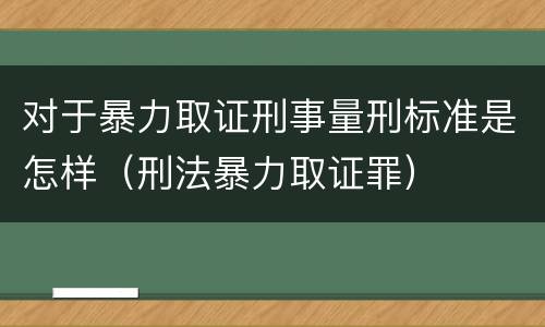 对于暴力取证刑事量刑标准是怎样（刑法暴力取证罪）