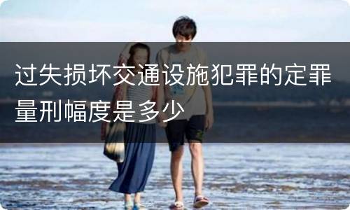 过失损坏交通设施犯罪的定罪量刑幅度是多少