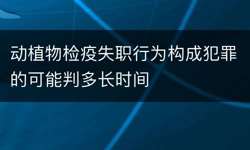 动植物检疫失职行为构成犯罪的可能判多长时间