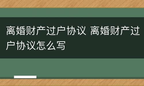 离婚财产过户协议 离婚财产过户协议怎么写