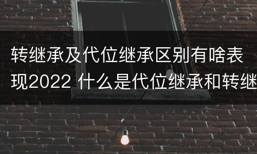 转继承及代位继承区别有啥表现2022 什么是代位继承和转继承