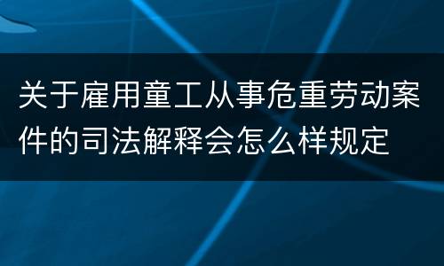 关于雇用童工从事危重劳动案件的司法解释会怎么样规定