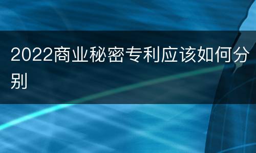 2022商业秘密专利应该如何分别