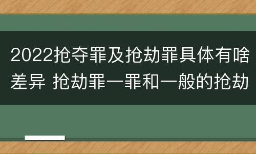 2022抢夺罪及抢劫罪具体有啥差异 抢劫罪一罪和一般的抢劫罪