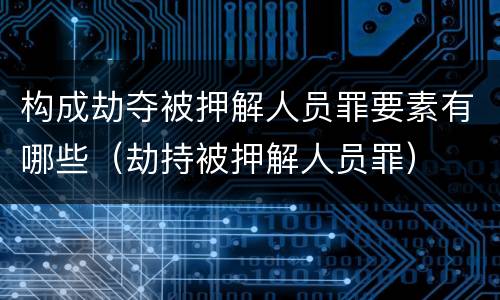 构成劫夺被押解人员罪要素有哪些（劫持被押解人员罪）