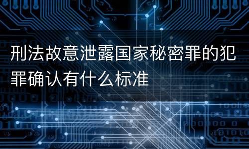 刑法故意泄露国家秘密罪的犯罪确认有什么标准