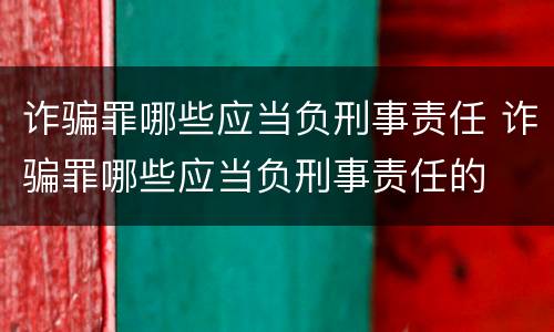 诈骗罪哪些应当负刑事责任 诈骗罪哪些应当负刑事责任的
