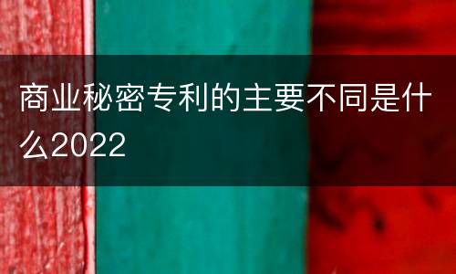 商业秘密专利的主要不同是什么2022