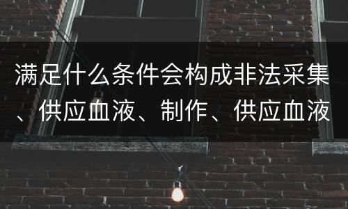 满足什么条件会构成非法采集、供应血液、制作、供应血液制品罪