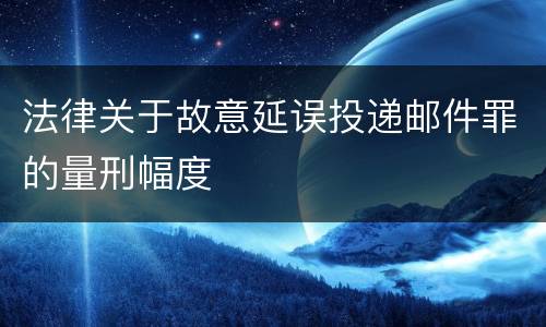 法律关于故意延误投递邮件罪的量刑幅度
