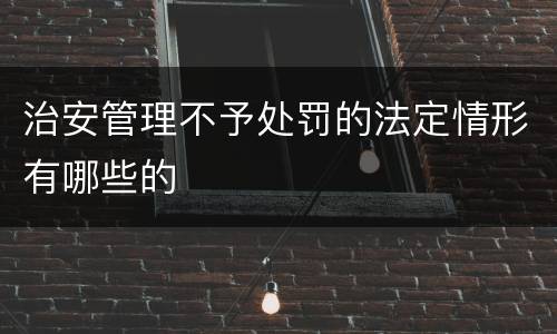 治安管理不予处罚的法定情形有哪些的