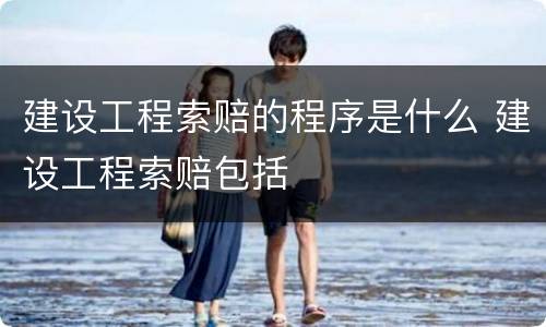 建设工程索赔的程序是什么 建设工程索赔包括